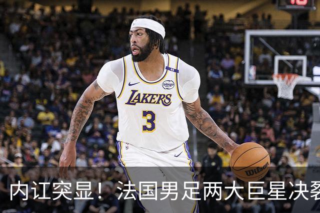 内讧突显！法国男足两大巨星决裂，面临实力削弱危机