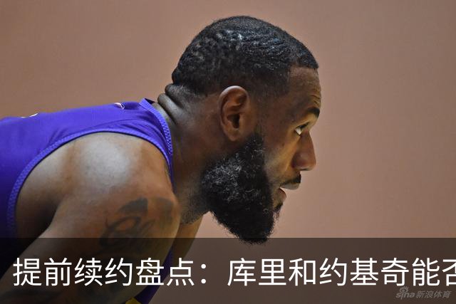 提前续约盘点：库里&约基奇能否忍受球队处境 字母&小卡是否留队