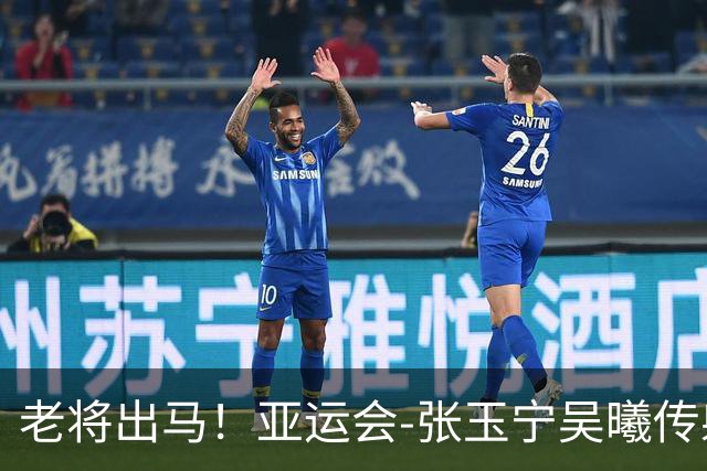 老将出马！亚运会-张玉宁吴曦传射 U23国足2-1逆转朝鲜开门红